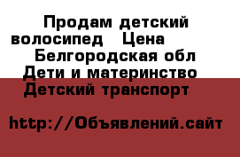 Продам детский волосипед › Цена ­ 2 800 - Белгородская обл. Дети и материнство » Детский транспорт   